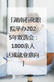湖南石化职院举办2025年双选会：1800余人达成就业意向