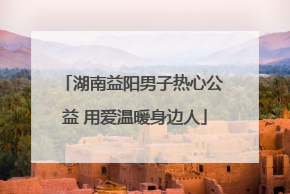 湖南益阳男子热心公益 用爱温暖身边人