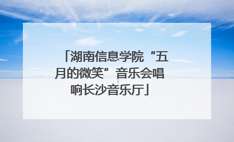 湖南信息学院“五月的微笑”音乐会唱响长沙音乐厅