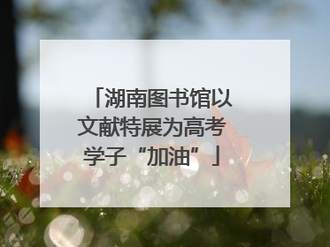 湖南图书馆以文献特展为高考学子“加油”