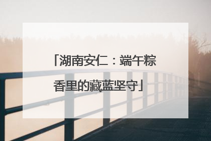 湖南安仁：端午粽香里的藏蓝坚守