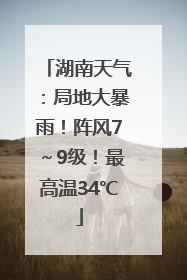 湖南天气：局地大暴雨！阵风7～9级！最高温34℃