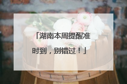 湖南本周提醒准时到，别错过！