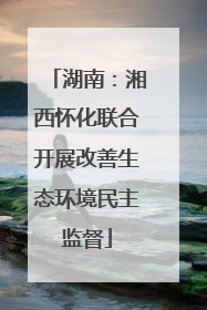 湖南：湘西怀化联合开展改善生态环境民主监督