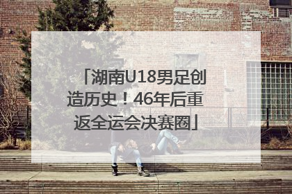 湖南U18男足创造历史！46年后重返全运会决赛圈