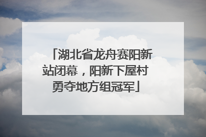 湖北省龙舟赛阳新站闭幕，阳新下屋村勇夺地方组冠军
