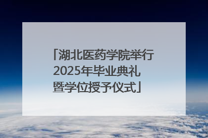 湖北医药学院举行2025年毕业典礼暨学位授予仪式