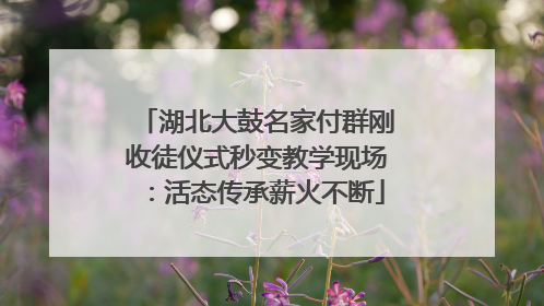 湖北大鼓名家付群刚收徒仪式秒变教学现场：活态传承薪火不断