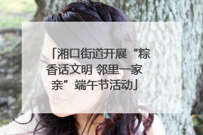 湘口街道开展“粽香话文明 邻里一家亲”端午节活动