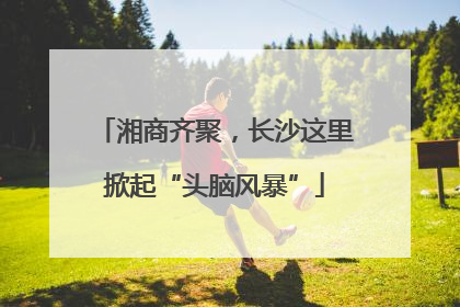 湘商齐聚，长沙这里掀起“头脑风暴”