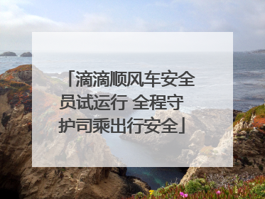 滴滴顺风车安全员试运行 全程守护司乘出行安全