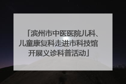 滨州市中医医院儿科、儿童康复科走进市科技馆开展义诊科普活动