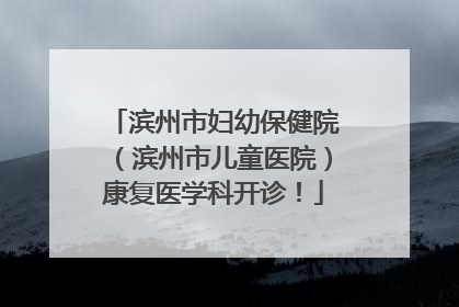 滨州市妇幼保健院（滨州市儿童医院）康复医学科开诊！