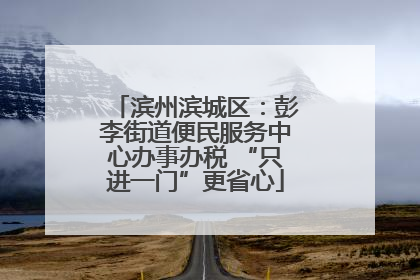 滨州滨城区：彭李街道便民服务中心办事办税 “只进一门”更省心