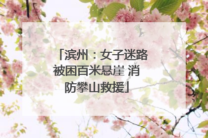 滨州：女子迷路被困百米悬崖 消防攀山救援