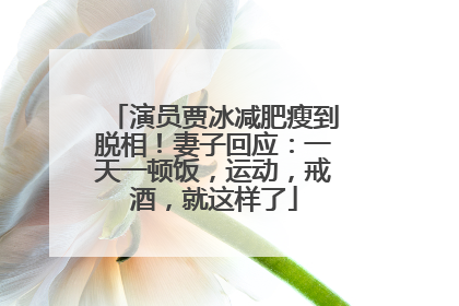 演员贾冰减肥瘦到脱相！妻子回应：一天一顿饭，运动，戒酒，就这样了