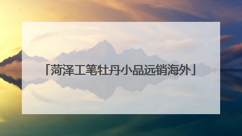 菏泽工笔牡丹小品远销海外