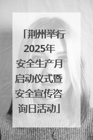 荆州举行2025年安全生产月启动仪式暨安全宣传咨询日活动