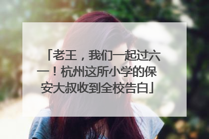 老王，我们一起过六一！杭州这所小学的保安大叔收到全校告白