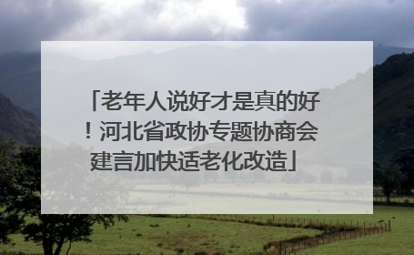 老年人说好才是真的好！河北省政协专题协商会建言加快适老化改造