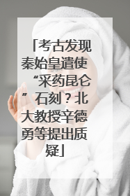 考古发现秦始皇遣使“采药昆仑”石刻？北大教授辛德勇等提出质疑
