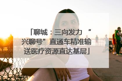聊城：三向发力 “兴聊号”直通车精准输送医疗资源直达基层