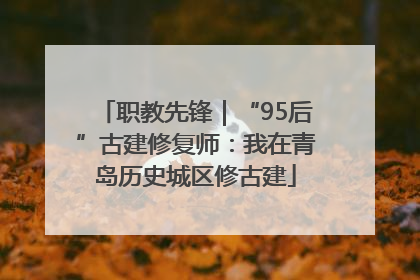职教先锋｜“95后”古建修复师：我在青岛历史城区修古建