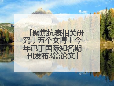 聚焦抗衰相关研究，五个女博士今年已于国际知名期刊发布3篇论文