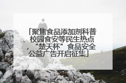聚焦食品添加剂科普、校园食安等民生热点，“楚天杯”食品安全公益广告开启征集