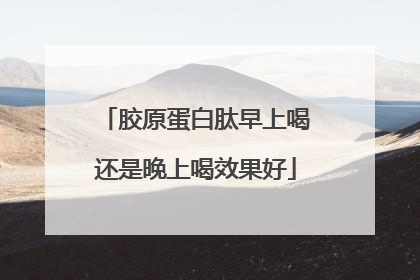 胶原蛋白肽早上喝还是晚上喝效果好
