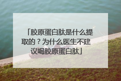 胶原蛋白肽是什么提取的？为什么医生不建议喝胶原蛋白肽
