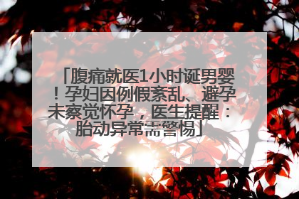腹痛就医1小时诞男婴！孕妇因例假紊乱、避孕未察觉怀孕，医生提醒：胎动异常需警惕
