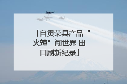 自贡荣县产品“火辣”闯世界 出口刷新纪录