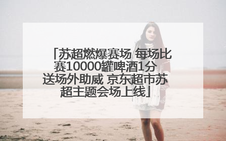 苏超燃爆赛场 每场比赛10000罐啤酒1分送场外助威 京东超市苏超主题会场上线