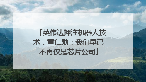英伟达押注机器人技术，黄仁勋：我们早已不再仅是芯片公司