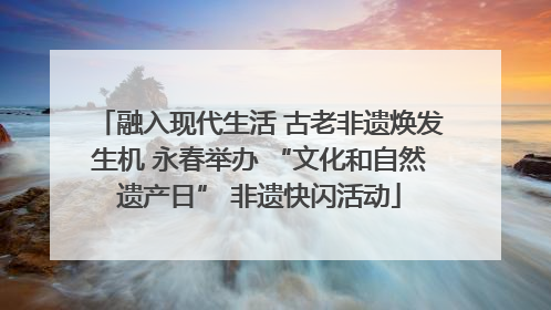 融入现代生活 古老非遗焕发生机 永春举办 “文化和自然遗产日” 非遗快闪活动