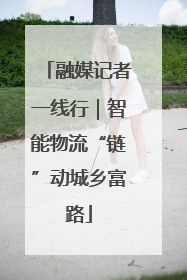 融媒记者一线行｜智能物流“链”动城乡富路