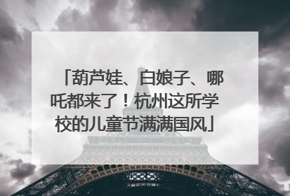 葫芦娃、白娘子、哪吒都来了！杭州这所学校的儿童节满满国风