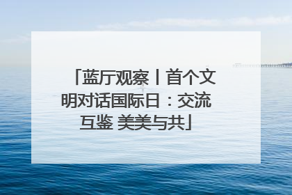 蓝厅观察丨首个文明对话国际日：交流互鉴 美美与共