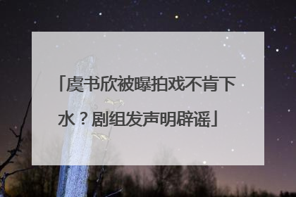 虞书欣被曝拍戏不肯下水？剧组发声明辟谣