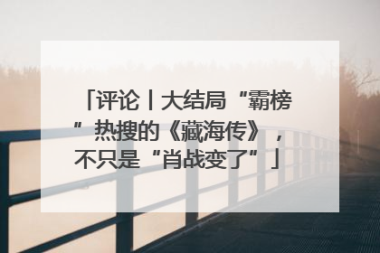 评论丨大结局“霸榜”热搜的《藏海传》，不只是“肖战变了”