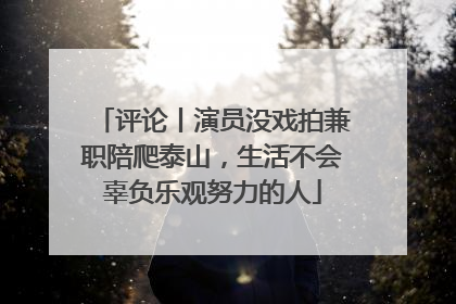 评论丨演员没戏拍兼职陪爬泰山，生活不会辜负乐观努力的人