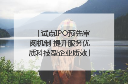 试点IPO预先审阅机制 提升服务优质科技型企业质效