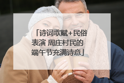 诗词歌赋+民俗表演 周庄村民的端午节充满诗意