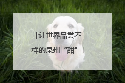 让世界品尝不一样的泉州“甜”