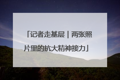 记者走基层｜两张照片里的抗大精神接力