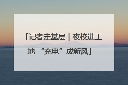 记者走基层｜夜校进工地 “充电”成新风