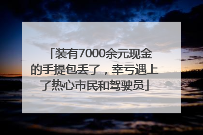 装有7000余元现金的手提包丢了，幸亏遇上了热心市民和驾驶员