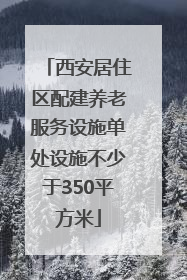 西安居住区配建养老服务设施单处设施不少于350平方米