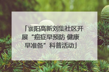 襄阳高新刘集社区开展“癌症早预防 健康早准备”科普活动
